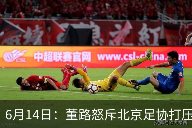 6月14日：董路怒斥北京足协打压，青训成绩为何无人问津？中国足球明明人才济济